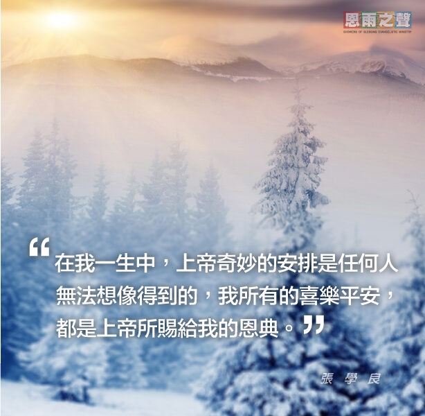 “在我一生中，上帝奇妙的安排是任何人無法想像得到的，我所有的喜樂平安，都是上帝所賜給我的恩典。” 張學良