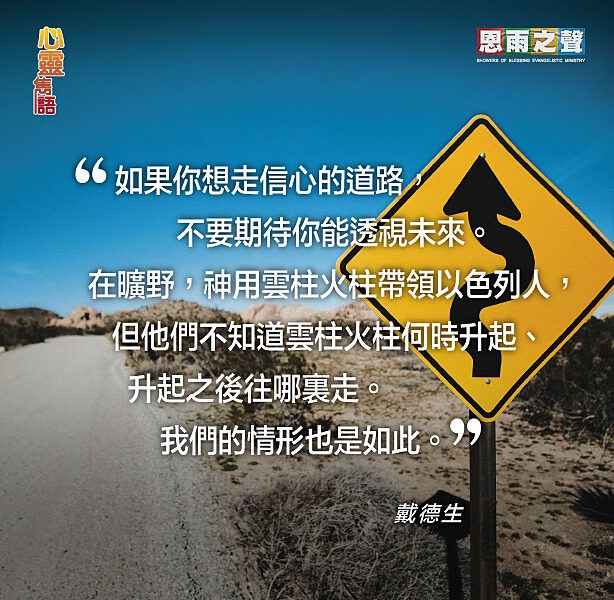 “如果你想走信心的道路，不要期待你能透視未來。在曠野，神用雲柱火柱帶領以色列人，但他們不知道雲柱火柱何時升起、升起之後往哪裏走。我們的情形也是如此。”— 戴德生