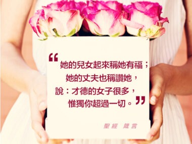 “她的兒女起來稱她有福；她的丈夫也稱讚她，說：才德的女子很多，唯獨你超過一切。” 聖經 箴言