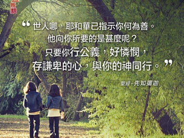 “世人哪，耶和華已指示你何為善。他向你所要的是什麼呢？只要你行公義，好憐憫，存謙卑的心，與你的神同行。” 聖經—先知彌迦