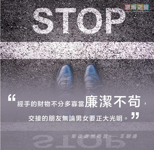 “經手的財物不分多寡當廉潔不苟，交接的朋友無論男女要正大光明。” 聖徒處世格言 — 王明道