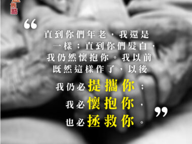 “直到你們年老，我還是一樣；直到你們髮白，我仍然懷抱你。我以前既然這樣作了，以後我仍必提攜你；我必懷抱你，也必拯救你。” — 以賽亞書46:4