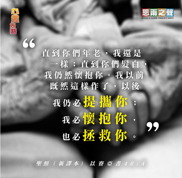 “直到你們年老，我還是一樣；直到你們髮白，我仍然懷抱你。我以前既然這樣作了，以後我仍必提攜你；我必懷抱你，也必拯救你。” — 以賽亞書46:4