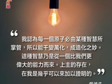 “我認為每一個原子必由某種智慧所掌管，所以能千變萬化，成造化之妙。這種智慧乃是從一個比我們更偉大的能力而來。上主的存在，在我是幾乎可以來加以證明的。” — 愛迪生