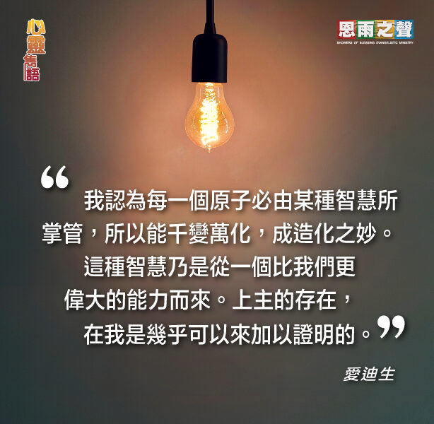 “我認為每一個原子必由某種智慧所掌管，所以能千變萬化，成造化之妙。這種智慧乃是從一個比我們更偉大的能力而來。上主的存在，在我是幾乎可以來加以證明的。” — 愛迪生