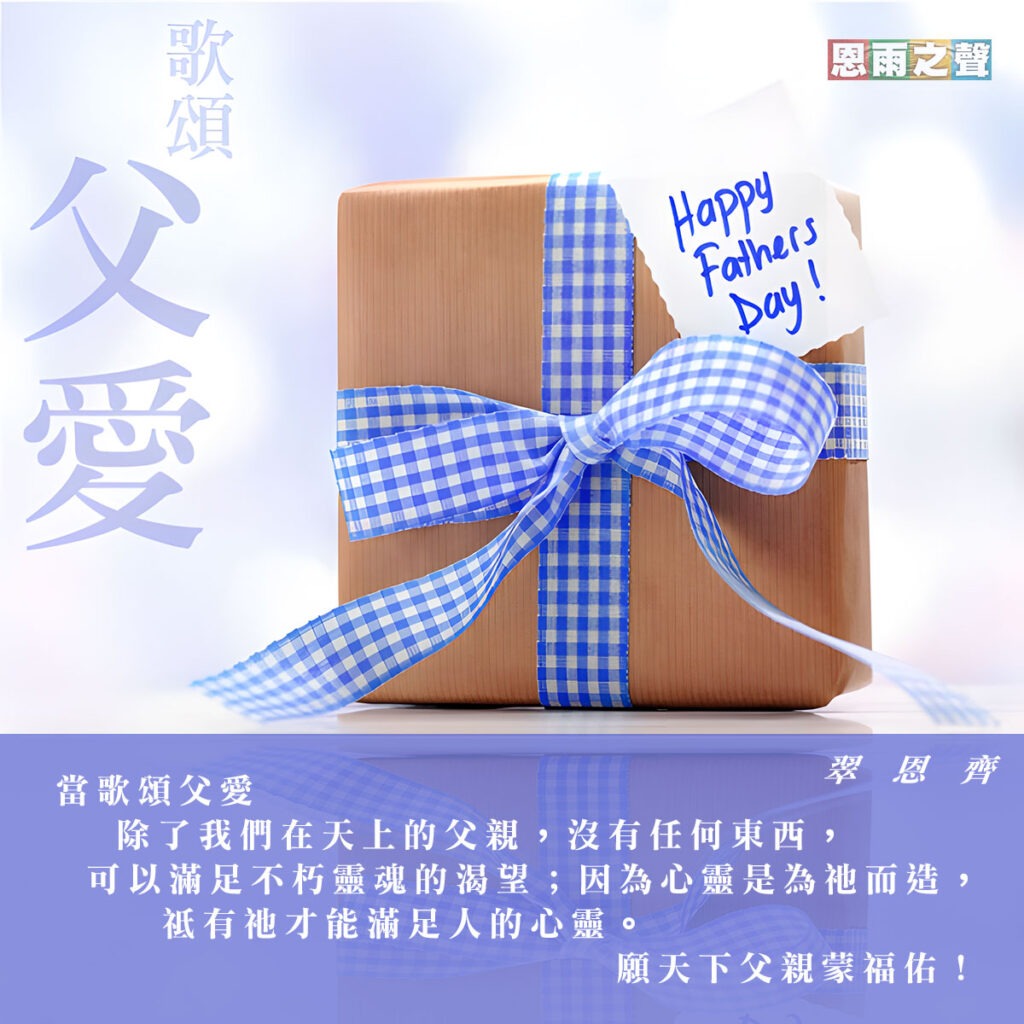 Happy Father's Day “當歌頌父愛，除了我們在天上的父親，沒有任何東西，可以滿足不朽靈魂的渴望；因為心靈是為祂而造，祗有祂才能滿足人的心靈。願天下父親蒙福佑！” — 翠恩齊 Happy Father's Day