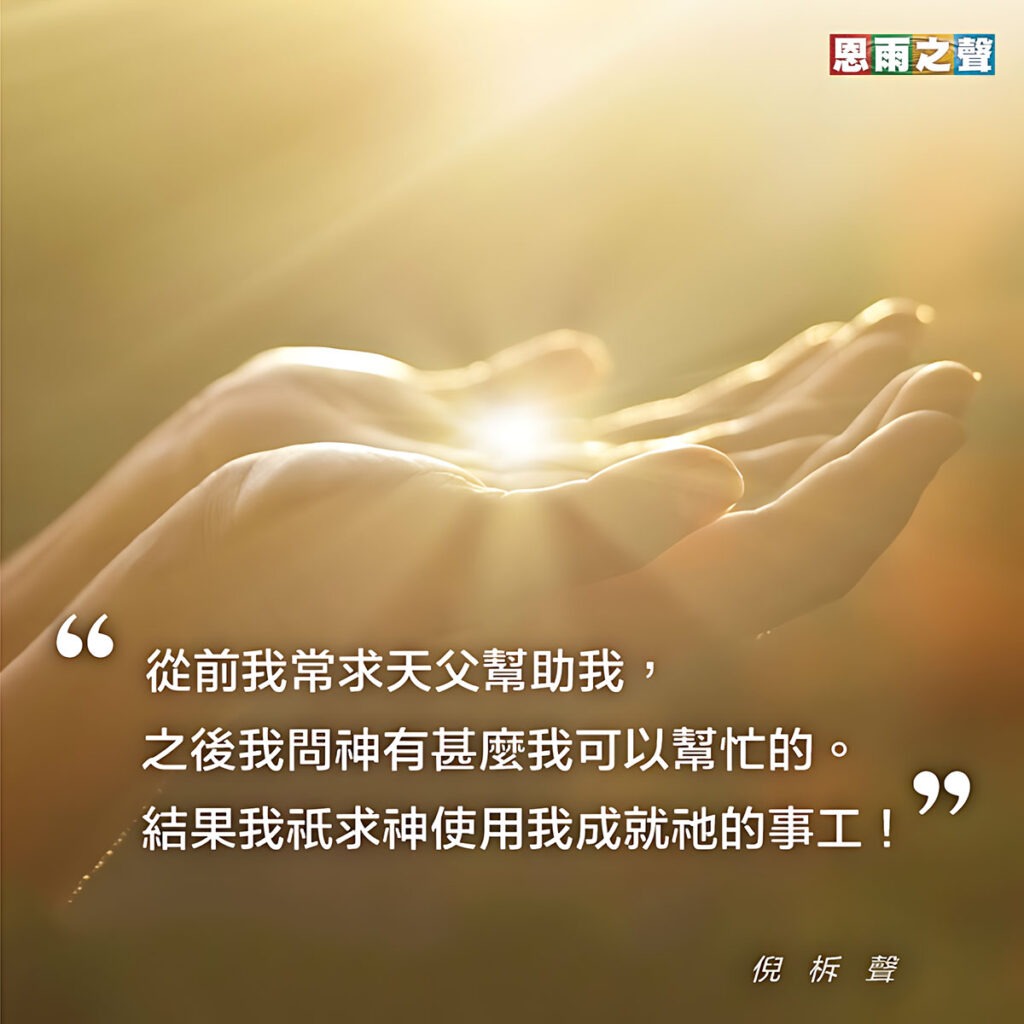 “從前我常求天父幫助我，之後我問神有什麼我可以幫忙的。結果我只求神使用我成就祂的事工！” — 倪柝聲