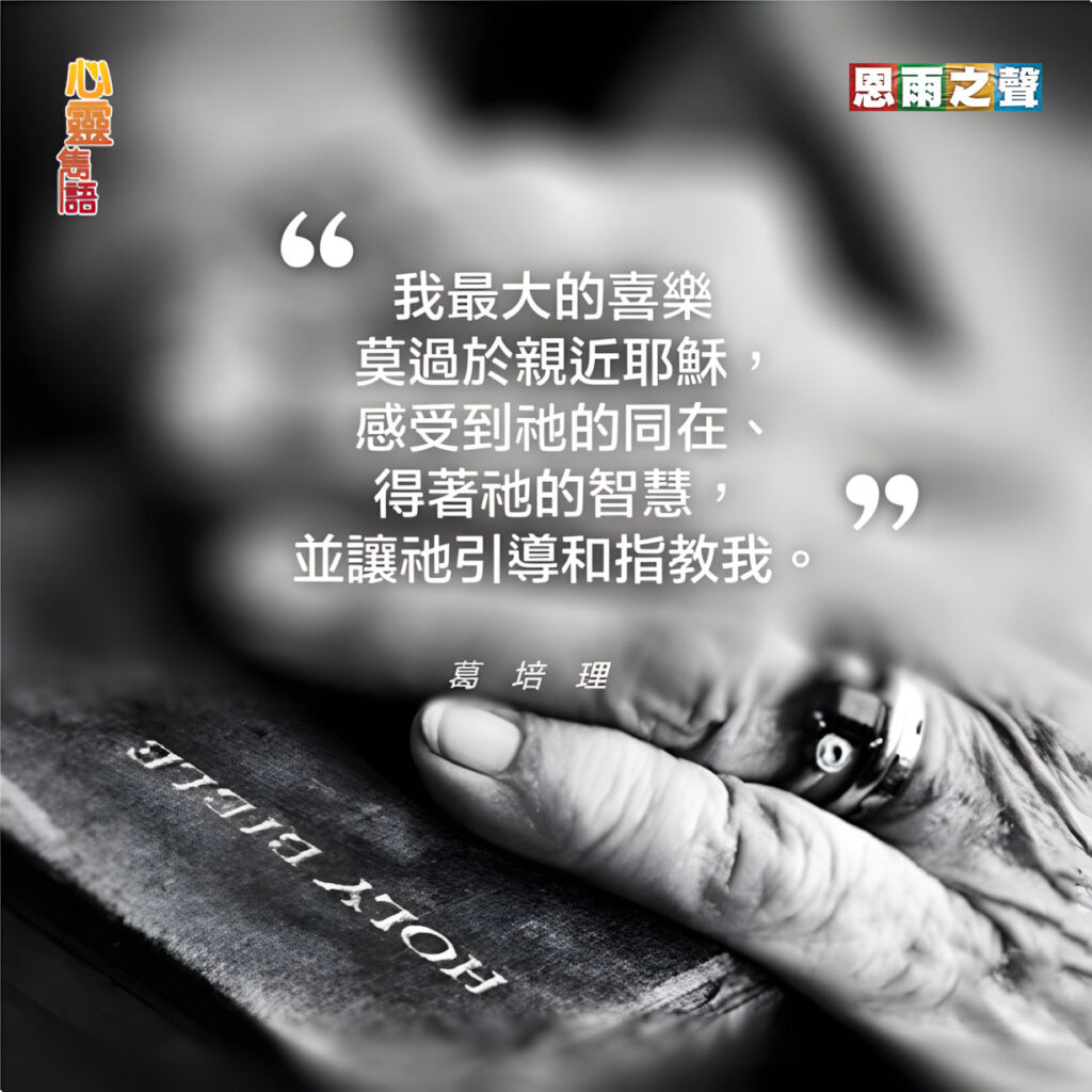 “我最大的喜樂莫過於親近耶穌，感受到祂的同在、得著祂的智慧，並讓祂引導和指教我。” — 葛培理牧師