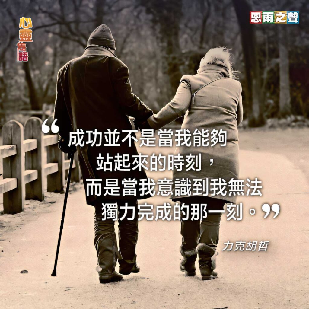 “成功並不是當我能夠站起來的時刻，而是當我意識到我無法獨力完成的那一刻。” — 力克胡哲