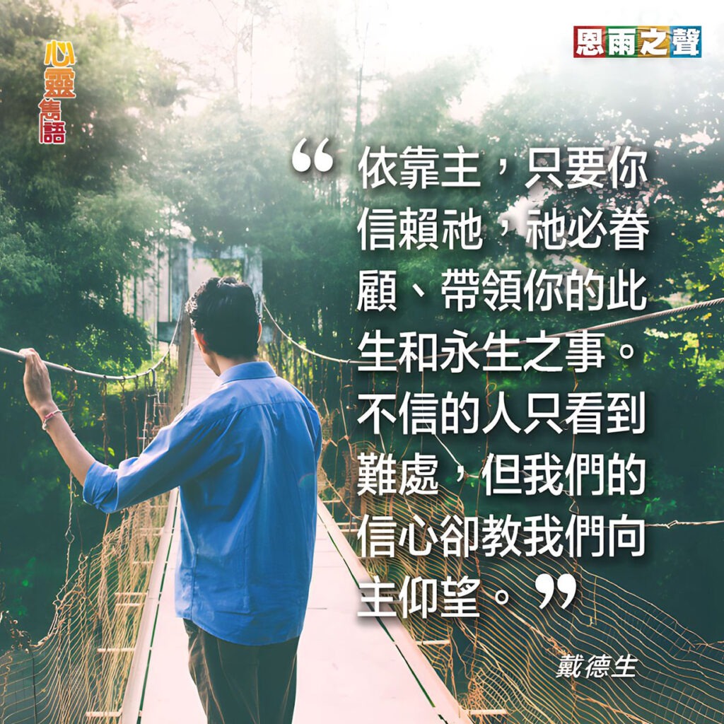 “依靠主，只要你信賴祂，祂必眷顧、帶領你的此生和永生的事。不信的人只看到難處，但我們的信心卻教我們向主仰望。” — 戴德生